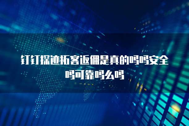 钉钉探迹拓客返佣是真的吗吗安全吗可靠吗么吗