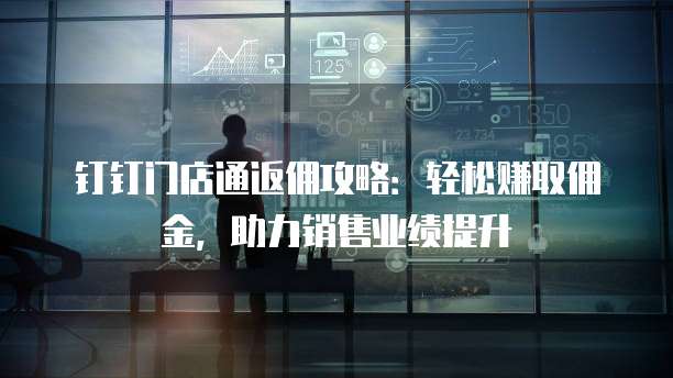 钉钉门店通返佣攻略:轻松赚取佣金,助力销售业绩提升