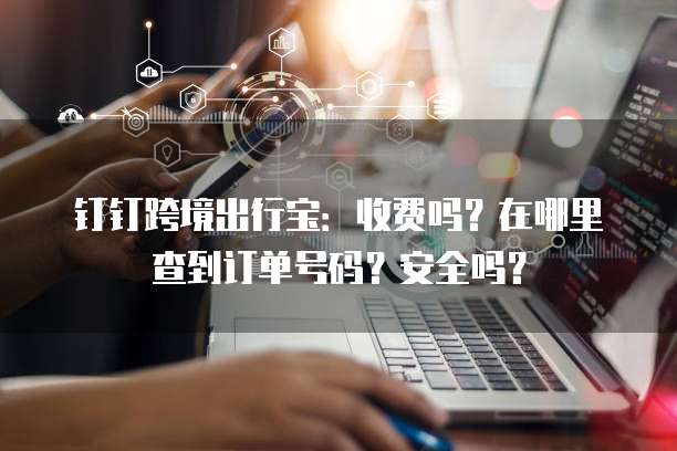 钉钉跨境出行宝:收费吗?在哪里查到订单号码?安全吗?