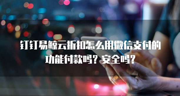 钉钉易鲸云折扣怎么用微信支付的功能付款吗?安全吗?
