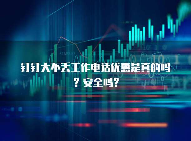 钉钉大不丢工作电话优惠是真的吗?安全吗?