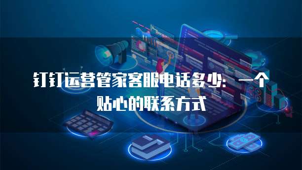 钉钉运营管家客服电话多少:一个贴心的联系方式