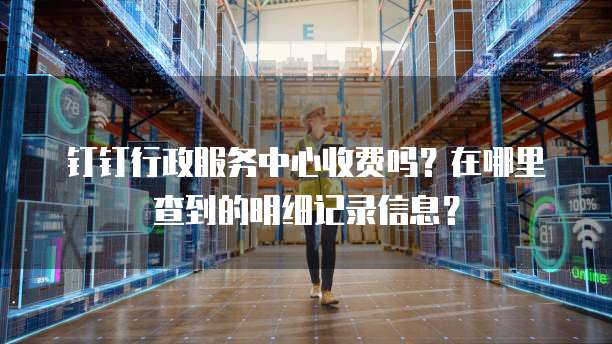 钉钉行政服务中心收费吗?在哪里查到的明细记录信息?