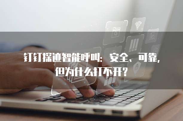 钉钉探迹智能呼叫:安全、可靠,但为什么打不开?