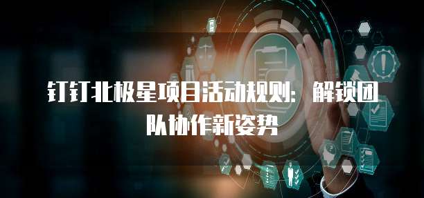 钉钉北极星项目活动规则:解锁团队协作新姿势