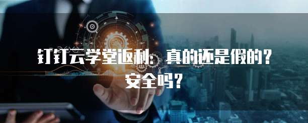 钉钉云学堂返利:真的还是假的?安全吗?