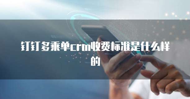 钉钉多乘单crm收费标准是什么样的