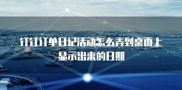 钉钉订单日记活动怎么弄到桌面上显示出来的日期