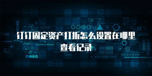 钉钉固定资产打折怎么设置在哪里查看记录