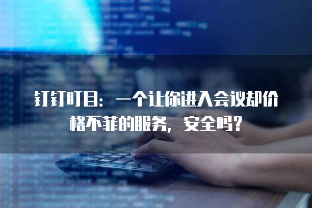 钉钉盯目:一个让你进入会议却价格不菲的服务,安全吗?