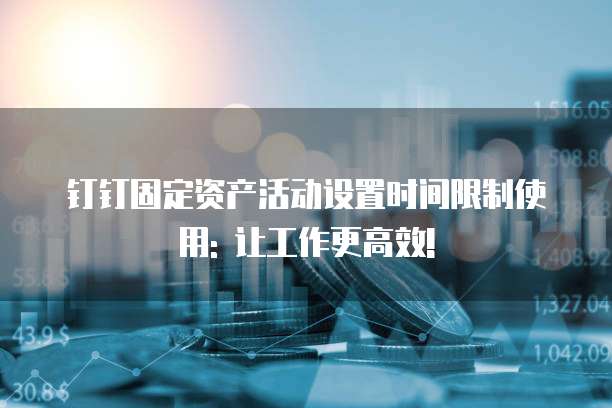 钉钉固定资产活动设置时间限制使用: 让工作更高效!