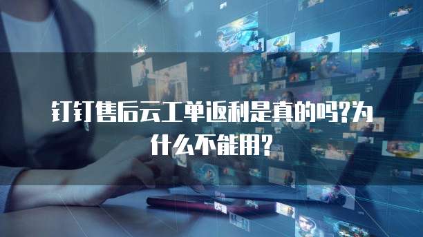 钉钉售后云工单返利是真的吗?为什么不能用?