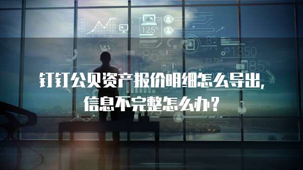 钉钉公贝资产报价明细怎么导出,信息不完整怎么办?