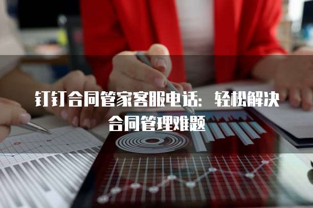 钉钉合同管家客服电话：轻松解决合同管理难题