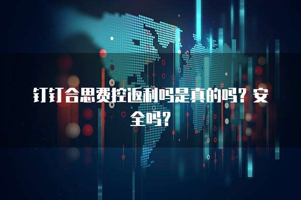 钉钉合思费控返利吗是真的吗?安全吗?