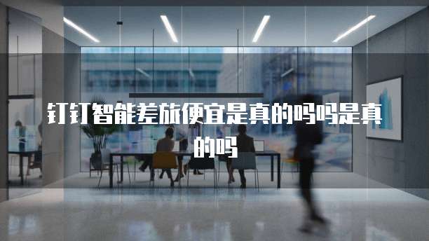 钉钉智能差旅便宜是真的吗吗是真的吗