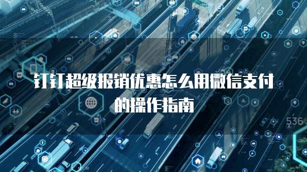 钉钉超级报销优惠怎么用微信支付的操作指南