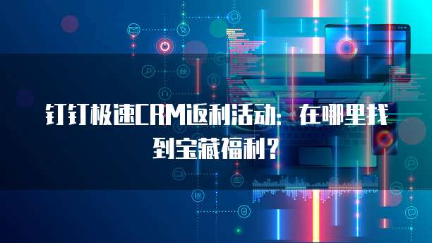 钉钉极速CRM返利活动:在哪里找到宝藏福利?
