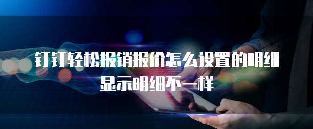 钉钉轻松报销报价怎么设置的明细显示明细不一样