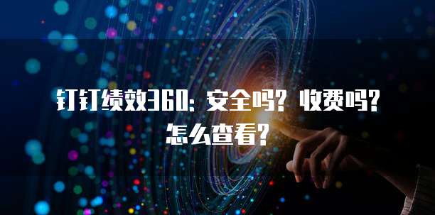 钉钉绩效360: 安全吗? 收费吗? 怎么查看?