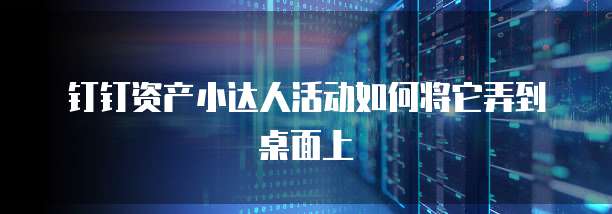 钉钉资产小达人活动如何将它弄到桌面上
