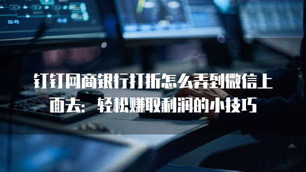 钉钉网商银行打折怎么弄到微信上面去:轻松赚取利润的小技巧