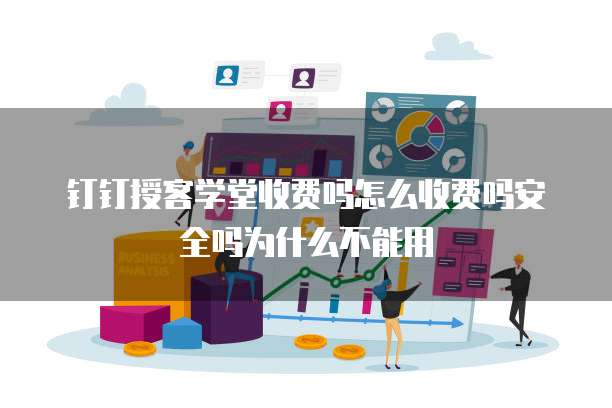 钉钉授客学堂收费吗怎么收费吗安全吗为什么不能用