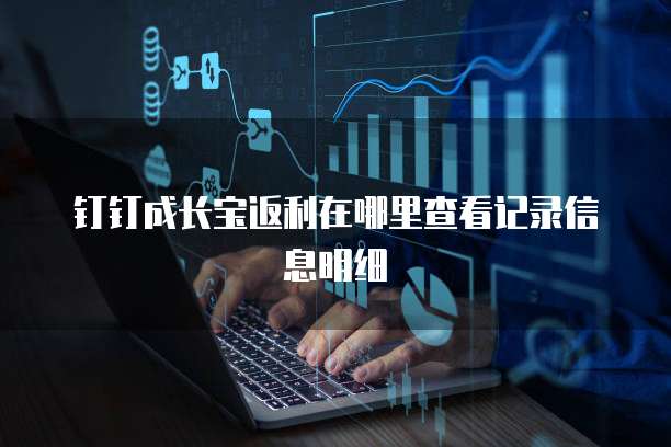 钉钉成长宝返利在哪里查看记录信息明细