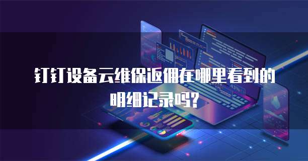 钉钉设备云维保返佣在哪里看到的明细记录吗?