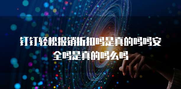 钉钉轻松报销折扣吗是真的吗吗安全吗是真的吗么吗
