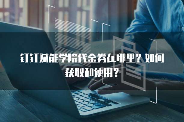 钉钉赋能学院代金券在哪里?如何获取和使用?