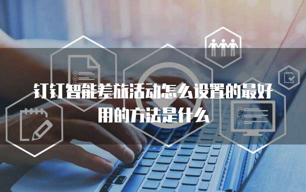 钉钉智能差旅活动怎么设置的最好用的方法是什么