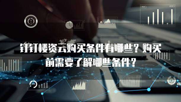 钉钉楼资云购买条件有哪些?购买前需要了解哪些条件?