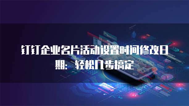 钉钉企业名片活动设置时间修改日期:轻松几步搞定