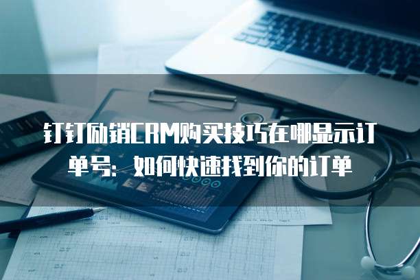 钉钉励销CRM购买技巧在哪显示订单号:如何快速找到你的订单