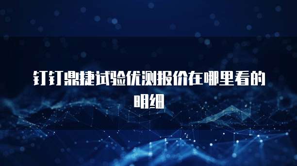 钉钉鼎捷试验优测报价在哪里看的明细
