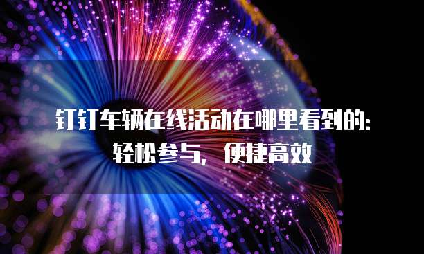 钉钉车辆在线活动在哪里看到的：轻松参与，便捷高效