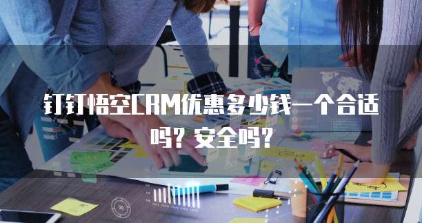 钉钉悟空CRM优惠多少钱一个合适吗?安全吗?