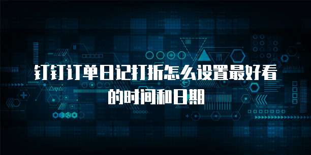 钉钉订单日记打折怎么设置最好看的时间和日期