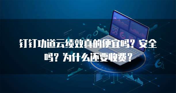 钉钉功道云绩效真的便宜吗?安全吗?为什么还要收费?