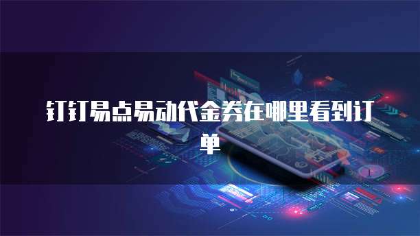 钉钉易点易动代金券在哪里看到订单