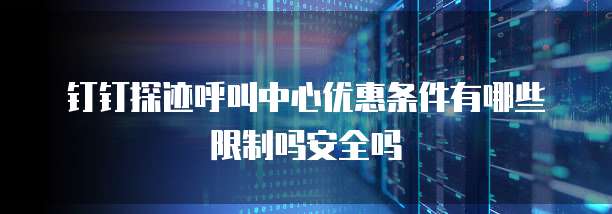 钉钉探迹呼叫中心优惠条件有哪些限制吗安全吗