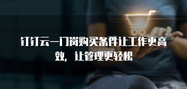 钉钉云一门岗购买条件让工作更高效,让管理更轻松