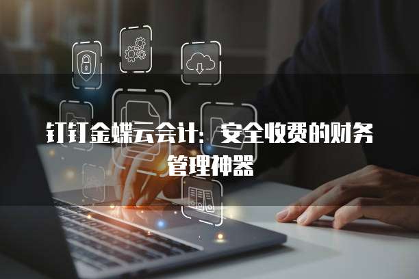 钉钉金蝶云会计:安全收费的财务管理神器