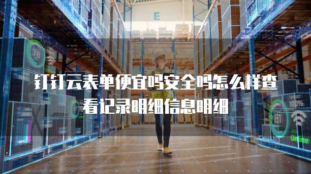 钉钉云表单便宜吗安全吗怎么样查看记录明细信息明细