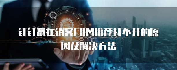 钉钉赢在销客CRM推荐打不开的原因及解决方法