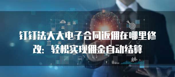 钉钉法大大电子合同返佣在哪里修改:轻松实现佣金自动结算