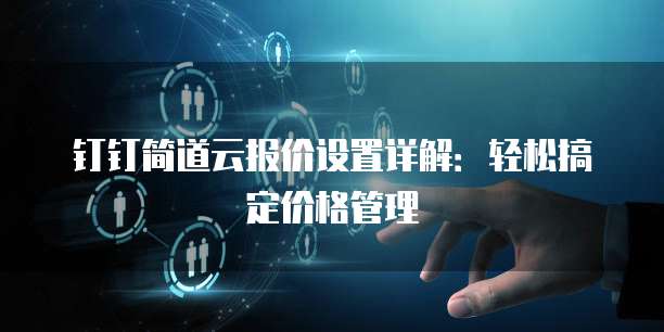 钉钉简道云报价设置详解:轻松搞定价格管理