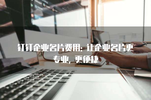 钉钉企业名片费用: 让企业名片更专业, 更便捷