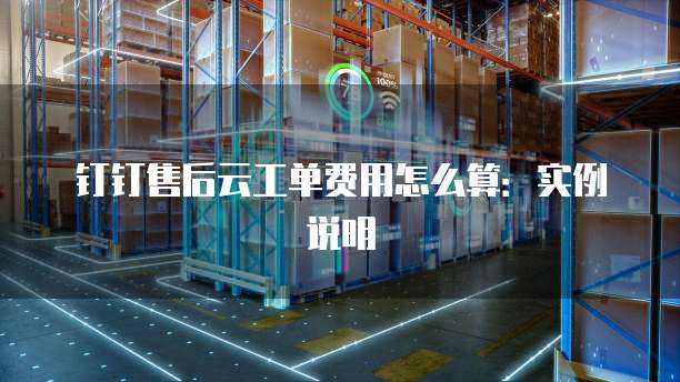 钉钉售后云工单费用怎么算:实例说明